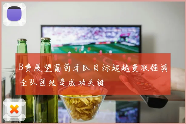 B费展望葡萄牙队目标超越曼联强调全队团结是成功关键