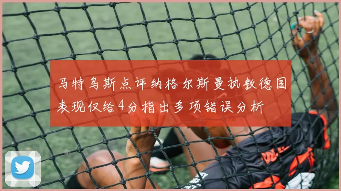 马特乌斯点评纳格尔斯曼执教德国表现仅给4分指出多项错误分析