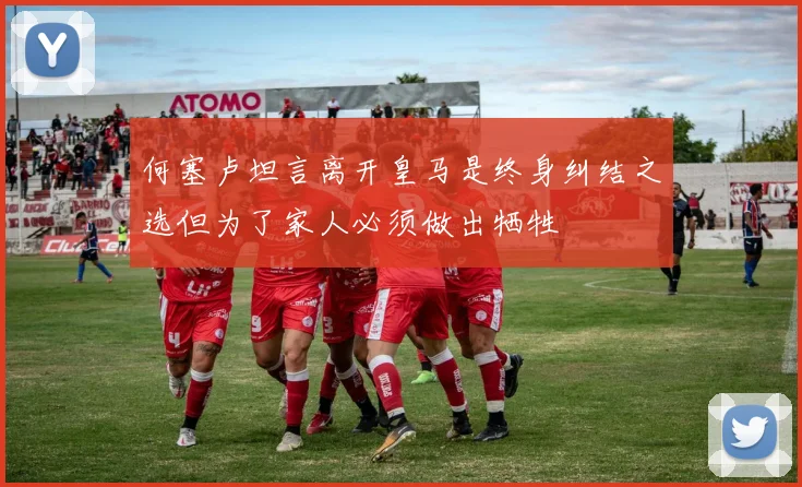 何塞卢坦言离开皇马是终身纠结之选但为了家人必须做出牺牲