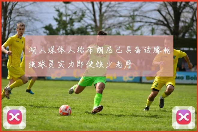 湖人媒体人称布朗尼已具备边缘轮换球员实力即使缺少老詹