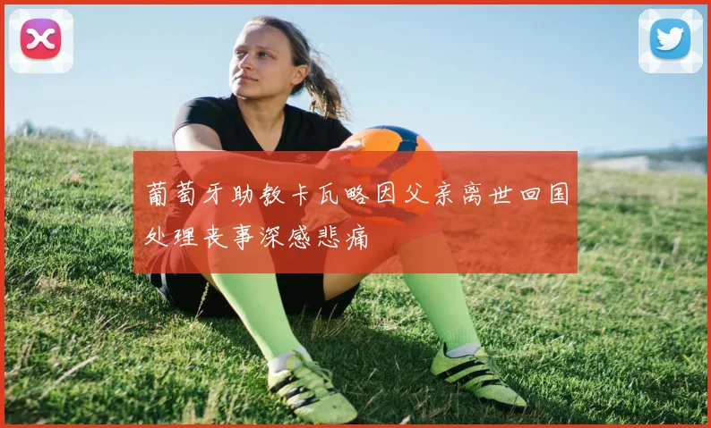 葡萄牙助教卡瓦略因父亲离世回国处理丧事深感悲痛